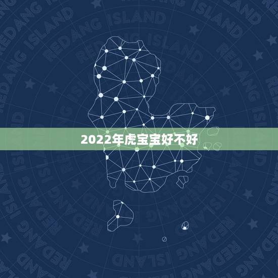 2022年虎宝宝好不好，2022年虎年是什么命