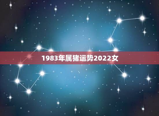 1983年属猪运势2022女，属猪的今年多大年龄2021