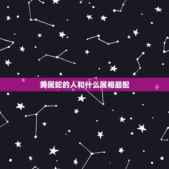 男属蛇的人和什么属相最配，属蛇的和什么属相最相配 12属相婚配表 属蛇