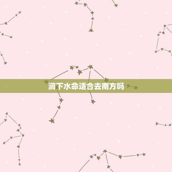 涧下水命适合去南方吗,涧下水命首饰禁忌 涧下水命适合去南方吗,涧下水命首饰禁忌