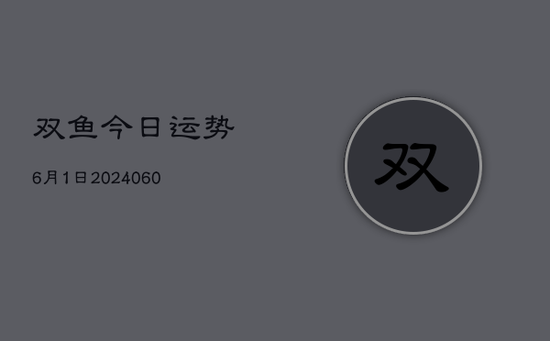 双鱼今日运势6月1日(20240603)