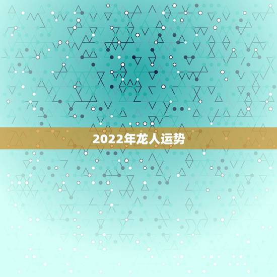 2022年龙人运势，2021年属龙人的全年运势女