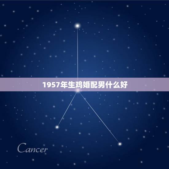 1957年生鸡婚配男什么好,男属鸡的与属什么相配好 1957年生鸡婚配男什么好,男属鸡的与属什么相配好