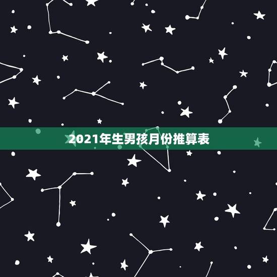2021年生男孩月份推算表，有大神可以说下生男孩的月份秘诀表吗？
