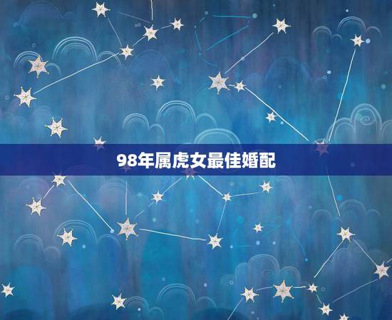 98年属虎女最佳婚配，1998年属虎最好的配婚是属什么？