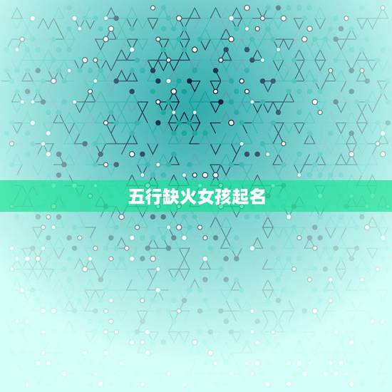 五行缺火女孩起名，生辰八字起名怎么起？