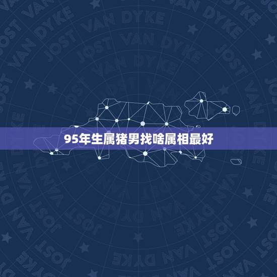 95年生属猪男找啥属相最好,女孩1995年属猪,找什么属相男孩好。 95年生属猪男找啥属相最好,女孩1995年属猪,找什么属相男孩好。