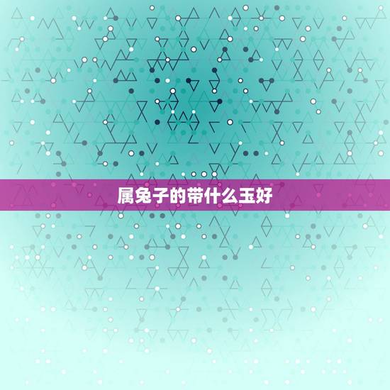 属兔子的带什么玉好,属兔的戴什么属相运气好 属兔子的带什么玉好,属兔的戴什么属相运气好