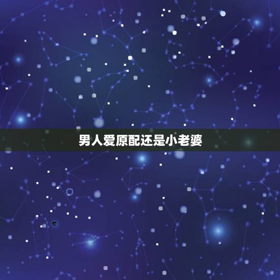 男人爱原配还是小老婆，这个男人最爱原配还是情人？