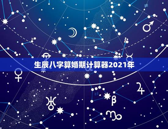 生辰八字算婚期计算器2021年，生辰八字算婚期