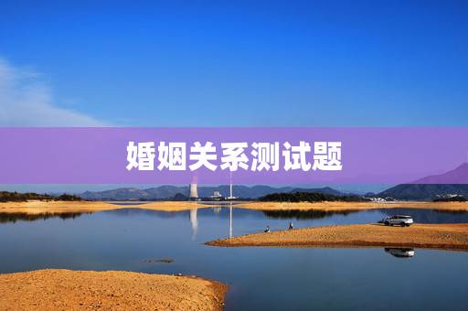 婚姻关系测试题,婚姻测试,做几道题来看看你们婚姻现在处于什么状况 婚姻关系测试题,婚姻测试,做几道题来看看你们婚姻现在处于什么状况