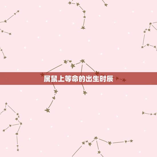 属鼠上等命的出生时辰,生肖鼠五行属什么,属鼠的五行 属鼠上等命的出生时辰,生肖鼠五行属什么,属鼠的五行