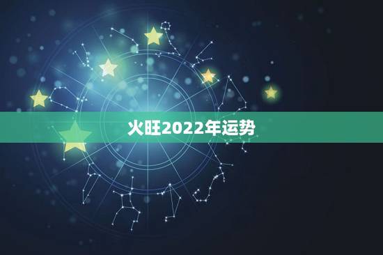 火旺2022年运势 火旺2022年运势