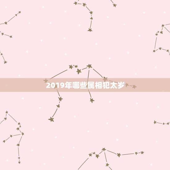 2019年哪些属相犯太岁,明年什么属相的人犯太岁 2019年哪些属相犯太岁,明年什么属相的人犯太岁