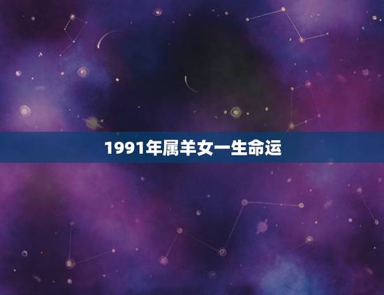 1991年属羊女一生命运，生于1991年属羊女人终身运势？