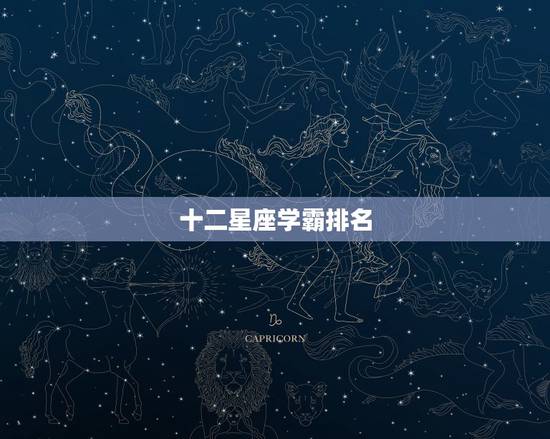 十二星座学霸排名,十二星座谁是学霸? 十二星座学霸排名,十二星座谁是学霸?
