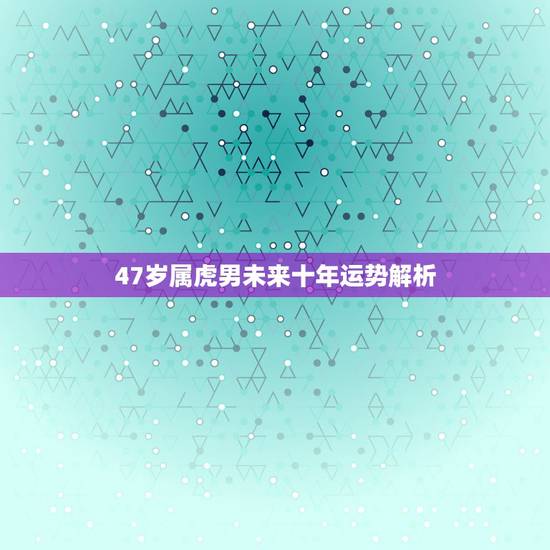 47岁属虎男未来十年运势解析,1974虎年下半年的财运好不好 47岁属虎男未来十年运势解析,1974虎年下半年的财运好不好
