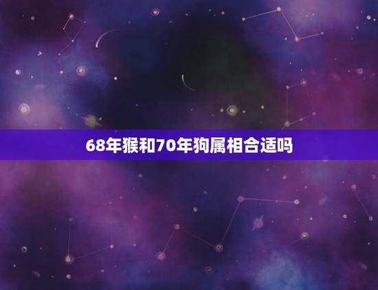 68年猴和70年狗属相合适吗,老公属猴老婆属狗的婚姻如何男猴农历九月份 68年猴和70年狗属相合适吗,老公属猴老婆属狗的婚姻如何男猴农历九月份