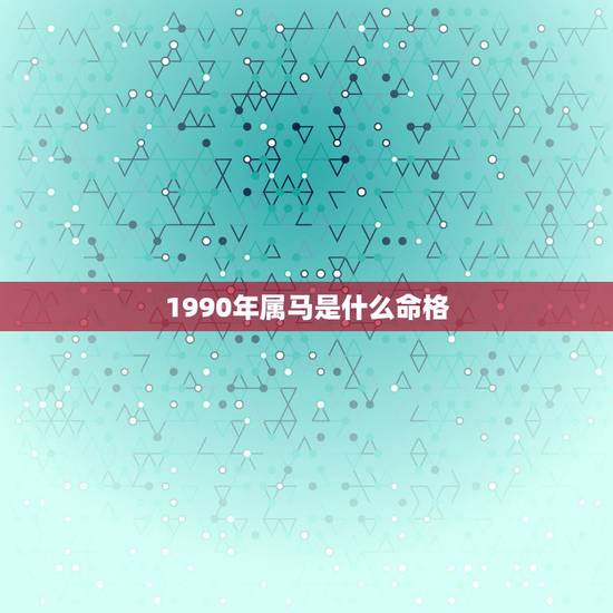 1990年属马是什么命格，1990年是什么命？1990年出生的属马人的