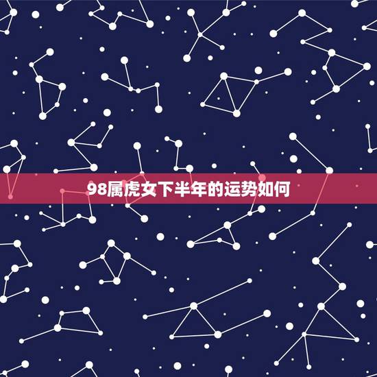 98属虎女下半年的运势如何,98年8月份属虎女在2023年的情感运势? 98属虎女下半年的运势如何,98年8月份属虎女在2023年的情感运势?