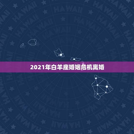 2021年白羊座婚姻危机离婚，2021年婚姻遭遇第三者的星座