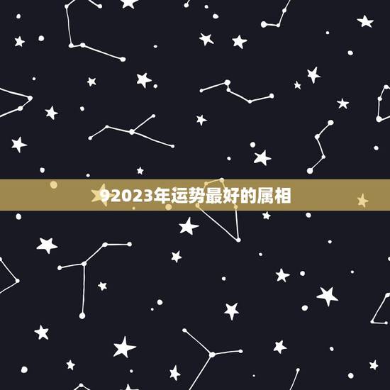 92023年运势最好的属相，一生运势最好的星座女生前六是哪些