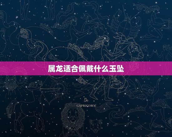 属龙适合佩戴什么玉坠,属龙人永远最旺的颜色 属龙适合佩戴什么玉坠,属龙人永远最旺的颜色