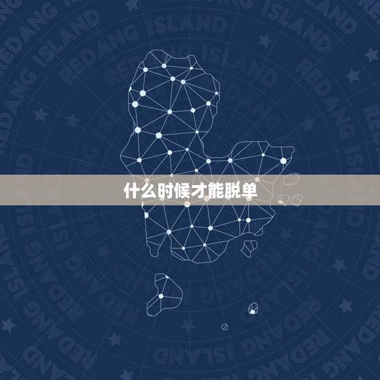 什么时候才能脱单,什么时候能脱单。 什么时候才能脱单,什么时候能脱单。
