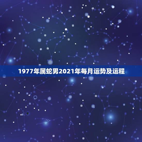 1977年属蛇男2021年每月运势及运程,2021年属蛇人的全年运势男 1977年属蛇男2021年每月运势及运程,2021年属蛇人的全年运势男