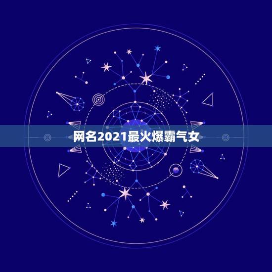 网名2021最火爆霸气女，2021最火的新网名有哪些？