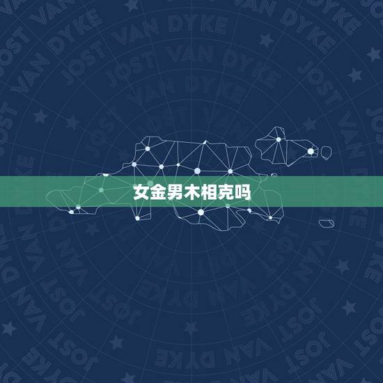 女金男木相克吗,女(金命)与男(木命)会相克吗? 女金男木相克吗,女(金命)与男(木命)会相克吗?