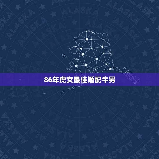 86年虎女最佳婚配牛男，属牛男和属虎女相配吗