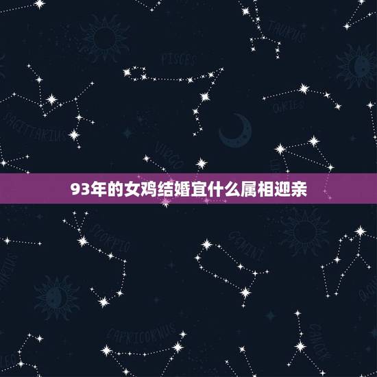93年的女鸡结婚宜什么属相迎亲,93年属鸡的什么时候结婚? 93年的女鸡结婚宜什么属相迎亲,93年属鸡的什么时候结婚?