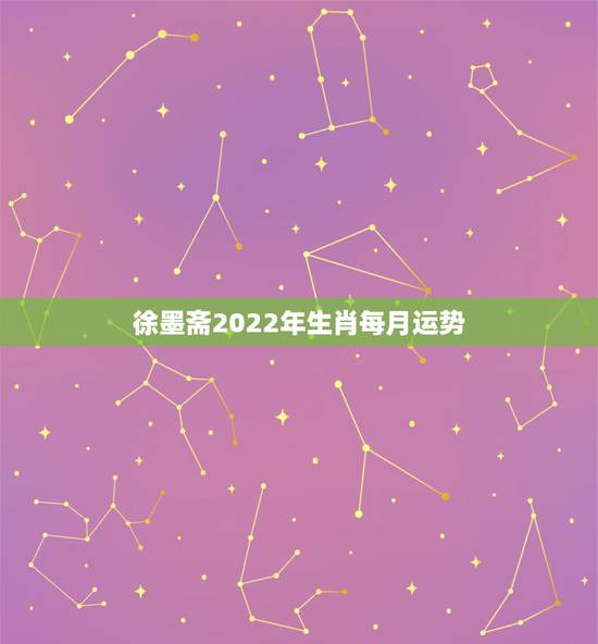徐墨斋2022年生肖每月运势，2022 年12生肖运势解析