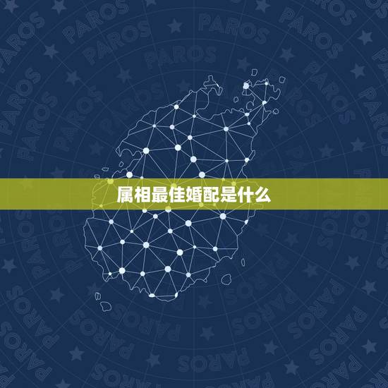 属相最佳婚配是什么,最好的婚配属相是哪些 属相最佳婚配是什么,最好的婚配属相是哪些