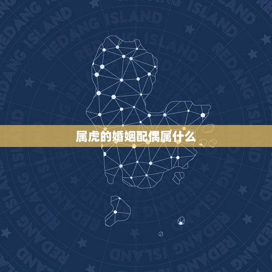 属虎的婚姻配偶属什么,生肖虎男和什么生肖最配 属虎的婚姻配偶属什么,生肖虎男和什么生肖最配