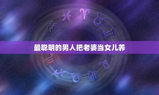 最聪明的男人把老婆当女儿养，有女儿的男人们，是不是觉得老婆也是女儿，就