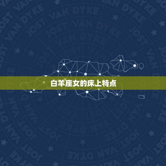 白羊座女的床上特点,白羊座女的特点和缺点 白羊座女的床上特点,白羊座女的特点和缺点