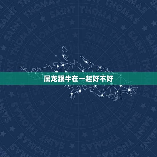 属龙跟牛在一起好不好，牛和龙合得来吗