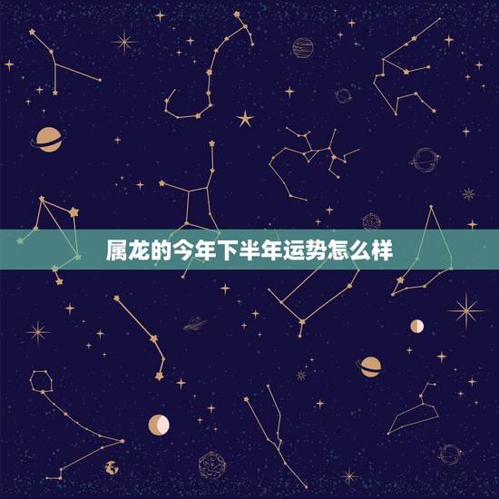 属龙的今年下半年运势怎么样,属龙的今年,明年,后年的运势如何 属龙的今年下半年运势怎么样,属龙的今年,明年,后年的运势如何