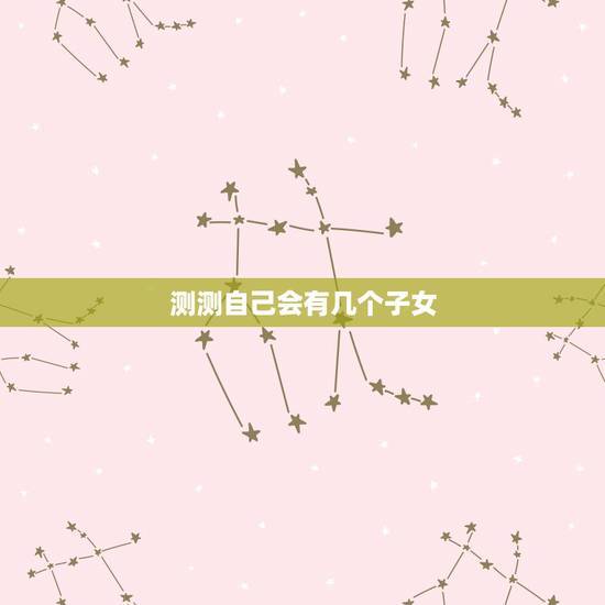 测测自己会有几个子女，能否测出一生会有几个孩子，几儿几女