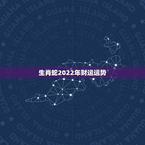 生肖蛇2022年财运运势,2022年运势最好的生肖 生肖蛇2022年财运运势,2022年运势最好的生肖