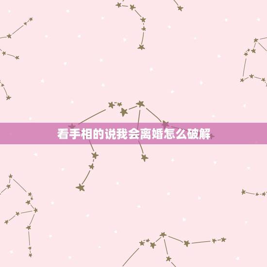 看手相的说我会离婚怎么破解,男朋友手相显示他会离婚我该怎么办 看手相的说我会离婚怎么破解,男朋友手相显示他会离婚我该怎么办