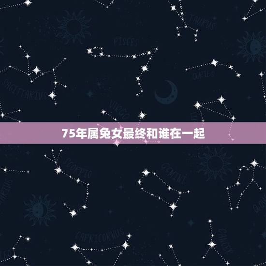 75年属兔女最终和谁在一起，1975年兔女2022 年运势