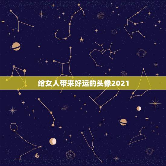 给女人带来好运的头像2021,2021年用什么做微信头像最好 给女人带来好运的头像2021,2021年用什么做微信头像最好