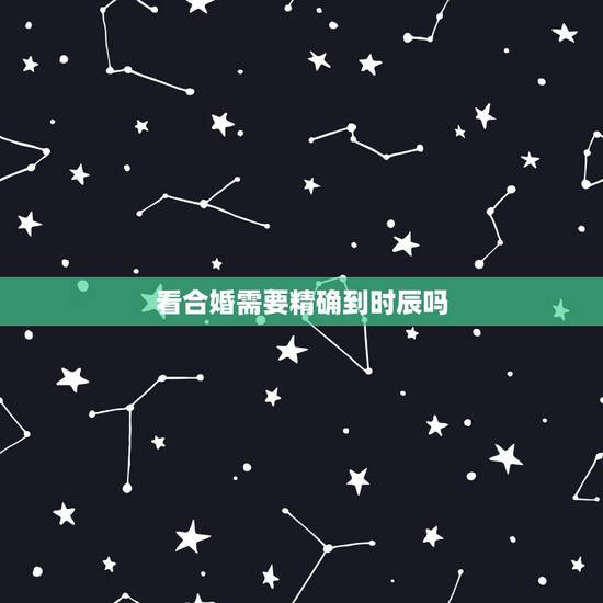 看合婚需要精确到时辰吗,合婚要八字还是要时辰 看合婚需要精确到时辰吗,合婚要八字还是要时辰