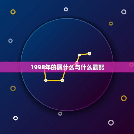 1998年的属什么与什么最配,1998年属什么命婚配表 1998年的属什么与什么最配,1998年属什么命婚配表