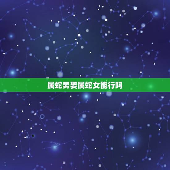 属蛇男娶属蛇女能行吗，属蛇的几月出生更好