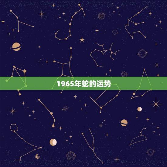 1965年蛇的运势,一九六五年属蛇的运势 1965年蛇的运势,一九六五年属蛇的运势