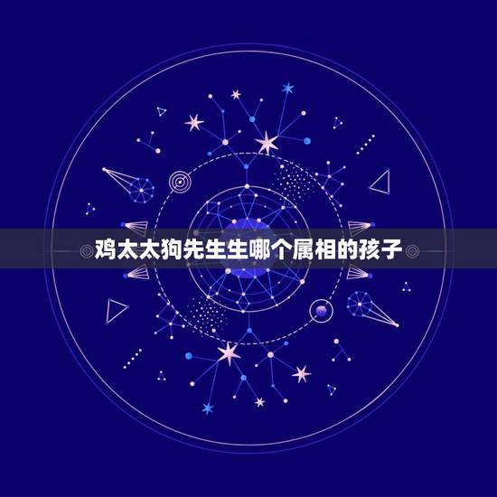 鸡太太狗先生生哪个属相的孩子,老公属鸡我属狗,生个什么属相的孩子最好? 鸡太太狗先生生哪个属相的孩子,老公属鸡我属狗,生个什么属相的孩子最好?